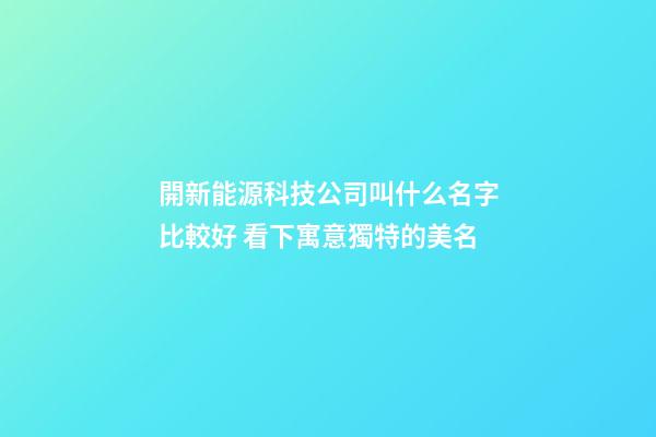 開新能源科技公司叫什么名字比較好 看下寓意獨特的美名-第1張-公司起名-玄機派